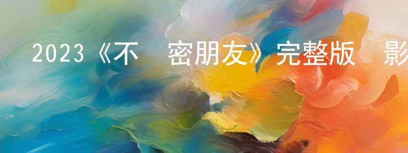 陳甬軍發布2023《不親密朋友》完整版電影/在線觀看/百度云-美劇天堂